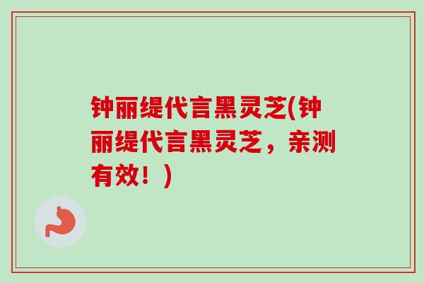 钟丽缇代言黑灵芝(钟丽缇代言黑灵芝,亲测有效!)-第1张图片-卓越灵芝孢子粉 钟丽缇代言黑灵芝(钟丽缇代言黑灵芝,亲测有效!)-第1张图片-卓越灵芝孢子粉