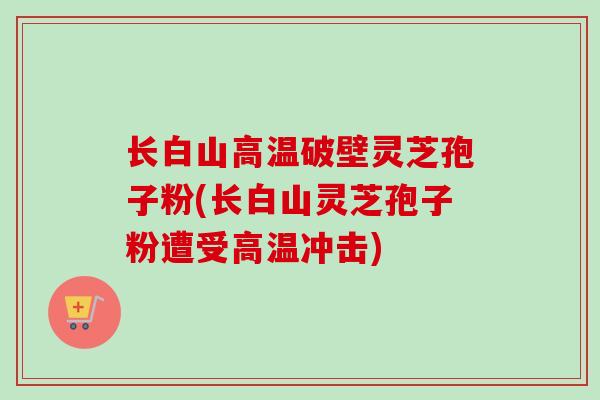 长白山高温破壁灵芝孢子粉(长白山灵芝孢子粉遭受高温冲击)-第1张图片-卓越灵芝孢子粉 长白山高温破壁灵芝孢子粉(长白山灵芝孢子粉遭受高温冲击)-第1张图片-卓越灵芝孢子粉