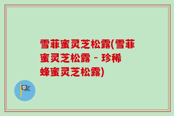 雪菲蜜灵芝松露(雪菲蜜灵芝松露 - 珍稀蜂蜜灵芝松露)-第1张图片-卓越灵芝孢子粉 雪菲蜜灵芝松露(雪菲蜜灵芝松露 - 珍稀蜂蜜灵芝松露)-第1张图片-卓越灵芝孢子粉