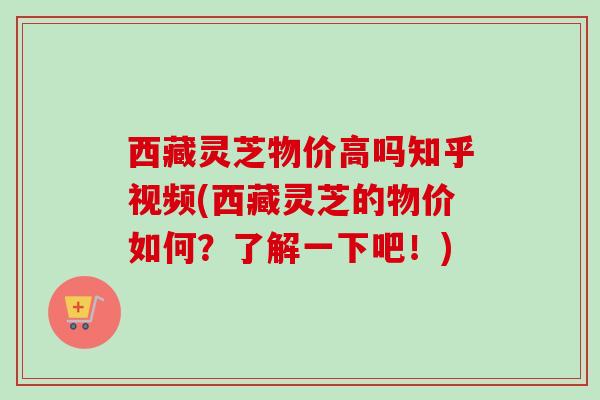 西藏灵芝物价高吗知乎视频(西藏灵芝的物价如何?了解一下吧!)-第1张图片-卓越灵芝孢子粉 西藏灵芝物价高吗知乎视频(西藏灵芝的物价如何?了解一下吧!)-第1张图片-卓越灵芝孢子粉