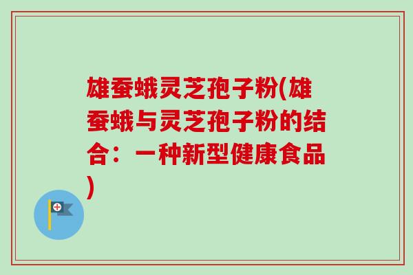 雄蚕蛾灵芝孢子粉(雄蚕蛾与灵芝孢子粉的结合:一种新型健康食品)-第1张图片-卓越灵芝孢子粉 雄蚕蛾灵芝孢子粉(雄蚕蛾与灵芝孢子粉的结合:一种新型健康食品)-第1张图片-卓越灵芝孢子粉