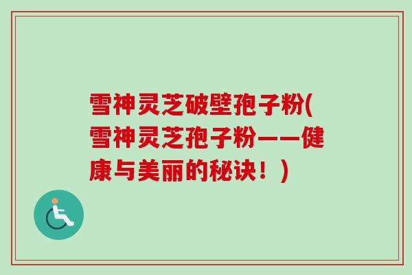 雪神灵芝破壁孢子粉(雪神灵芝孢子粉——健康与美丽的秘诀!)-第1张图片-卓越灵芝孢子粉 雪神灵芝破壁孢子粉(雪神灵芝孢子粉——健康与美丽的秘诀!)-第1张图片-卓越灵芝孢子粉