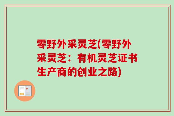 零野外采灵芝(零野外采灵芝:有机灵芝证书生产商的创业之路)-第1张图片-卓越灵芝孢子粉 零野外采灵芝(零野外采灵芝:有机灵芝证书生产商的创业之路)-第1张图片-卓越灵芝孢子粉