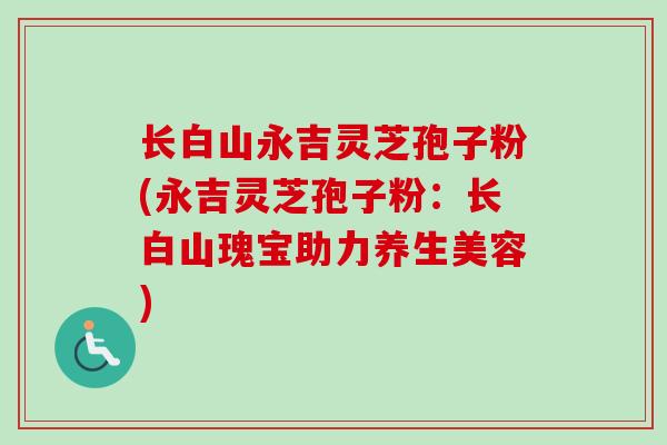 长白山永吉灵芝孢子粉(永吉灵芝孢子粉:长白山瑰宝助力养生美容)-第1张图片-卓越灵芝孢子粉 长白山永吉灵芝孢子粉(永吉灵芝孢子粉:长白山瑰宝助力养生美容)-第1张图片-卓越灵芝孢子粉