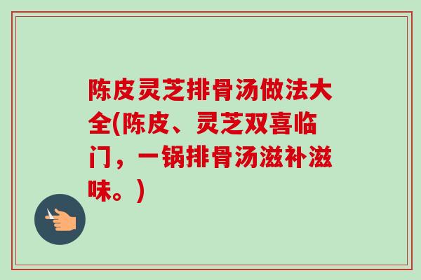 陈皮灵芝排骨汤做法大全(陈皮、灵芝双喜临门，一锅排骨汤滋补滋味。)-第1张图片-卓越灵芝孢子粉