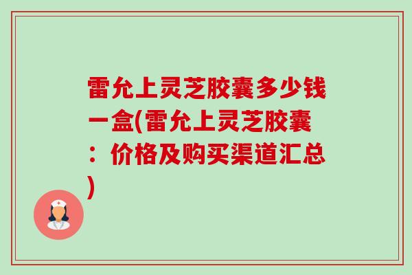 雷允上灵芝胶囊多少钱一盒(雷允上灵芝胶囊:价格及购买渠道汇总)-第1张图片-卓越灵芝孢子粉 雷允上灵芝胶囊多少钱一盒(雷允上灵芝胶囊:价格及购买渠道汇总)-第1张图片-卓越灵芝孢子粉