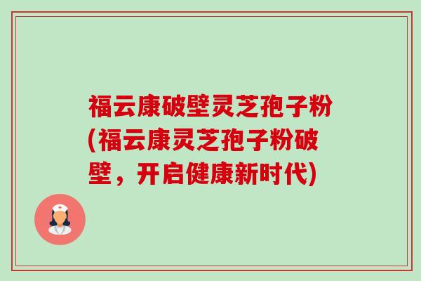福云康破壁灵芝孢子粉(福云康灵芝孢子粉破壁，开启健康新时代)-第1张图片-卓越灵芝孢子粉