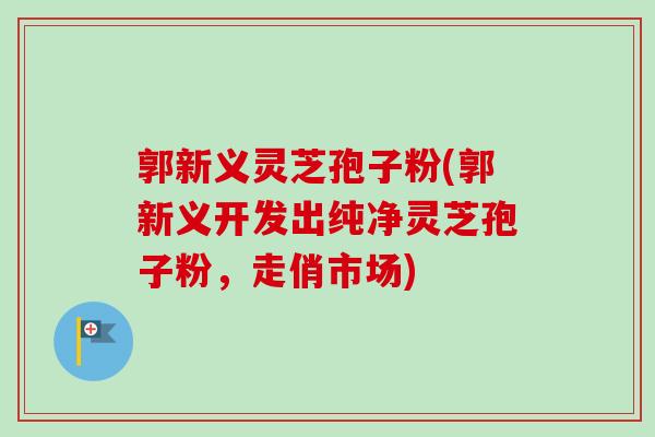 郭新义灵芝孢子粉(郭新义开发出纯净灵芝孢子粉，走俏市场)-第1张图片-卓越灵芝孢子粉