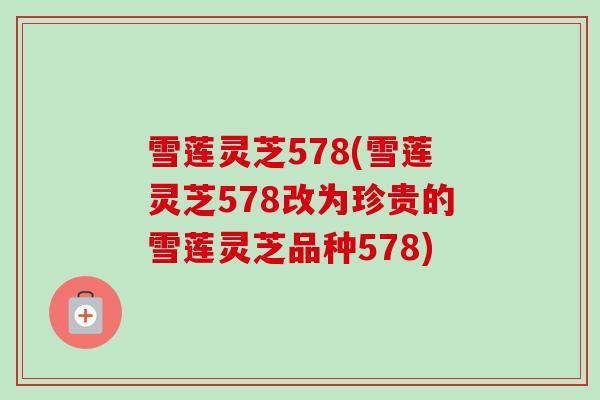 雪莲灵芝578(雪莲灵芝578改为珍贵的雪莲灵芝品种578)-第1张图片-卓越灵芝孢子粉 雪莲灵芝578(雪莲灵芝578改为珍贵的雪莲灵芝品种578)-第1张图片-卓越灵芝孢子粉
