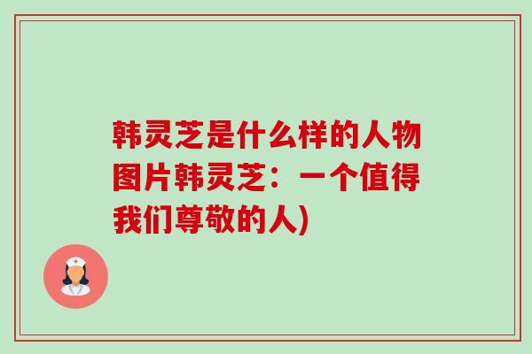 韩灵芝是什么样的人物图片韩灵芝：一个值得我们尊敬的人)-第1张图片-卓越灵芝孢子粉