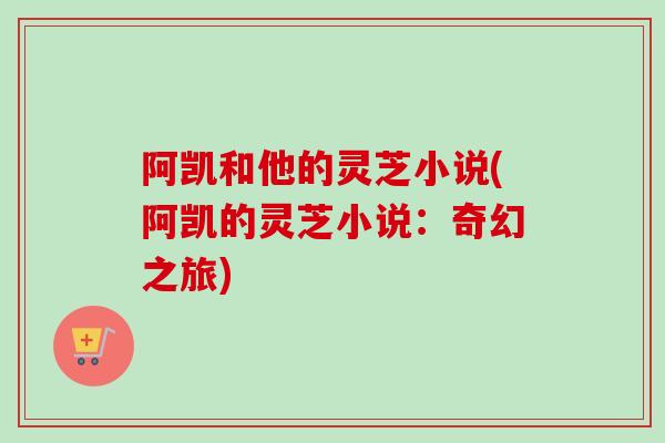 阿凯和他的灵芝小说(阿凯的灵芝小说:奇幻之旅)-第1张图片-卓越灵芝孢子粉 阿凯和他的灵芝小说(阿凯的灵芝小说:奇幻之旅)-第1张图片-卓越灵芝孢子粉