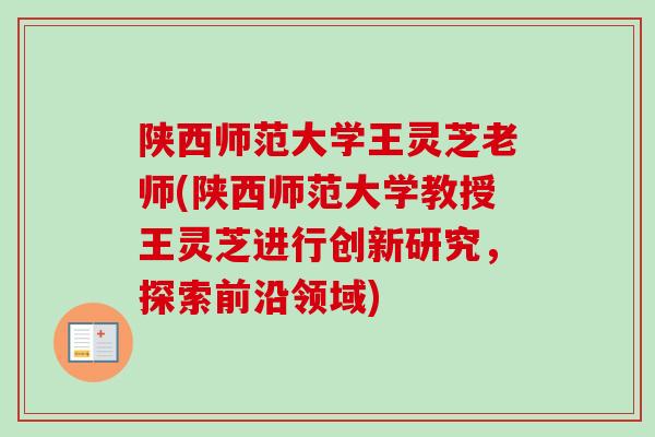 陕西师范大学王灵芝老师(陕西师范大学教授王灵芝进行创新研究,探索前沿领域)-第1张图片-卓越灵芝孢子粉 陕西师范大学王灵芝老师(陕西师范大学教授王灵芝进行创新研究,探索前沿领域)-第1张图片-卓越灵芝孢子粉