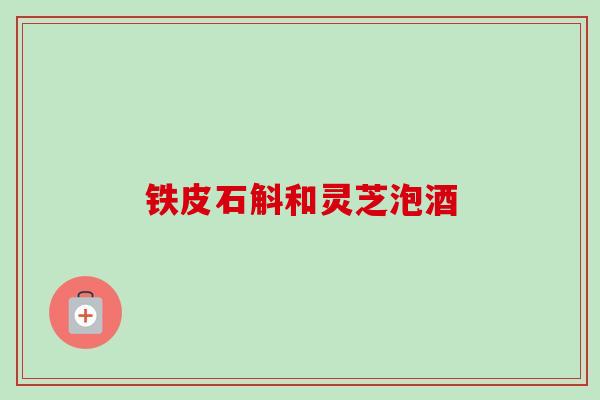 铁皮石斛和灵芝泡酒-第1张图片-卓越灵芝孢子粉 铁皮石斛和灵芝泡酒-第1张图片-卓越灵芝孢子粉