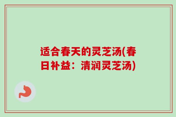 适合春天的灵芝汤(春日补益:清润灵芝汤)-第1张图片-卓越灵芝孢子粉 适合春天的灵芝汤(春日补益:清润灵芝汤)-第1张图片-卓越灵芝孢子粉