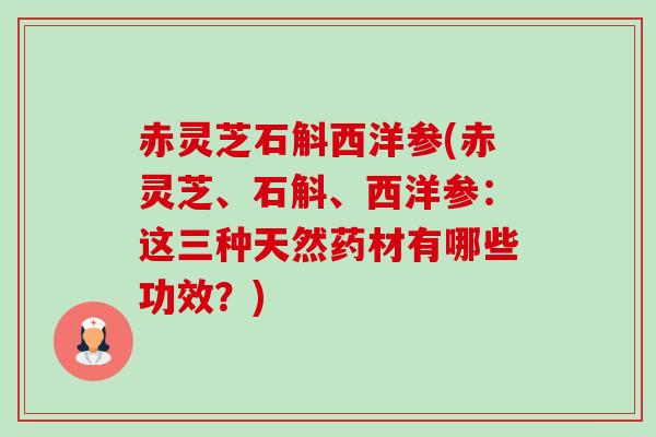 赤灵芝石斛西洋参(赤灵芝、石斛、西洋参:这三种天然药材有哪些功效?)-第1张图片-卓越灵芝孢子粉 赤灵芝石斛西洋参(赤灵芝、石斛、西洋参:这三种天然药材有哪些功效?)-第1张图片-卓越灵芝孢子粉