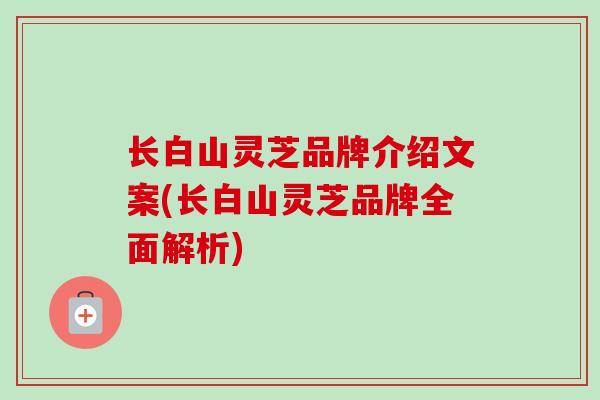 长白山灵芝品牌介绍文案(长白山灵芝品牌全面解析)-第1张图片-卓越灵芝孢子粉 长白山灵芝品牌介绍文案(长白山灵芝品牌全面解析)-第1张图片-卓越灵芝孢子粉