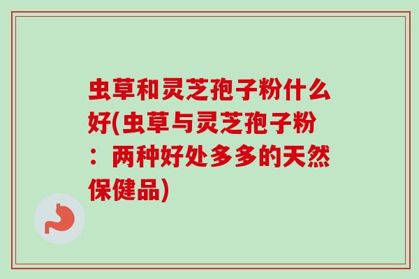 虫草和灵芝孢子粉什么好(虫草与灵芝孢子粉:两种好处多多的天然保健品)-第1张图片-卓越灵芝孢子粉 虫草和灵芝孢子粉什么好(虫草与灵芝孢子粉:两种好处多多的天然保健品)-第1张图片-卓越灵芝孢子粉