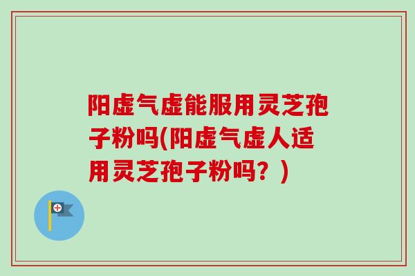 阳虚气虚能服用灵芝孢子粉吗(阳虚气虚人适用灵芝孢子粉吗？)-第1张图片-卓越灵芝孢子粉