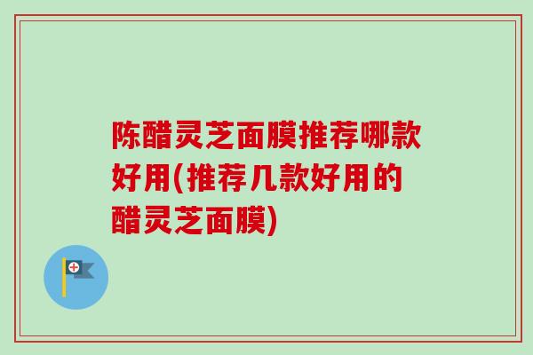 陈醋灵芝面膜推荐哪款好用(推荐几款好用的醋灵芝面膜)-第1张图片-卓越灵芝孢子粉 陈醋灵芝面膜推荐哪款好用(推荐几款好用的醋灵芝面膜)-第1张图片-卓越灵芝孢子粉