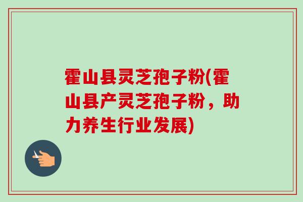 霍山县灵芝孢子粉(霍山县产灵芝孢子粉,助力养生行业发展)-第1张图片-卓越灵芝孢子粉 霍山县灵芝孢子粉(霍山县产灵芝孢子粉,助力养生行业发展)-第1张图片-卓越灵芝孢子粉