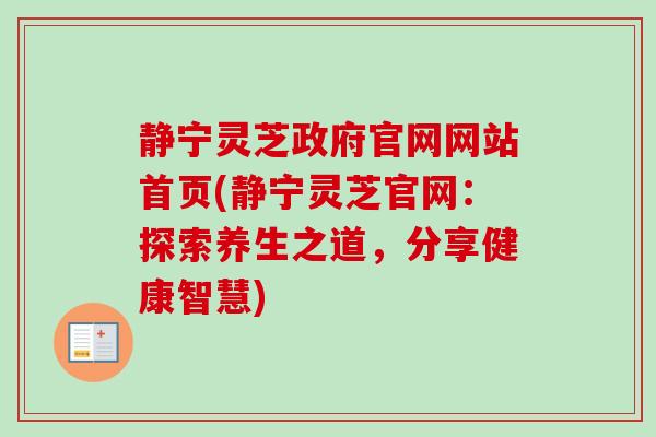 静宁灵芝政府官网网站首页(静宁灵芝官网:探索养生之道,分享健康智慧)-第1张图片-卓越灵芝孢子粉 静宁灵芝政府官网网站首页(静宁灵芝官网:探索养生之道,分享健康智慧)-第1张图片-卓越灵芝孢子粉