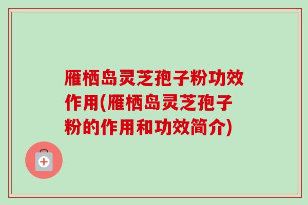 雁栖岛灵芝孢子粉功效作用(雁栖岛灵芝孢子粉的作用和功效简介)-第1张图片-卓越灵芝孢子粉 雁栖岛灵芝孢子粉功效作用(雁栖岛灵芝孢子粉的作用和功效简介)-第1张图片-卓越灵芝孢子粉