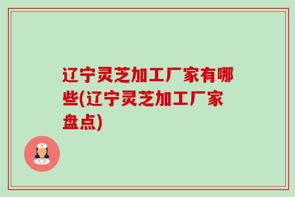 辽宁灵芝加工厂家有哪些(辽宁灵芝加工厂家盘点)-第1张图片-卓越灵芝孢子粉