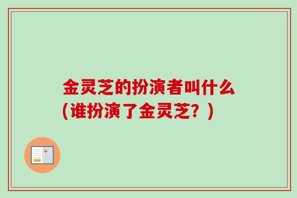 金灵芝的扮演者叫什么(谁扮演了金灵芝？)-第1张图片-卓越灵芝孢子粉