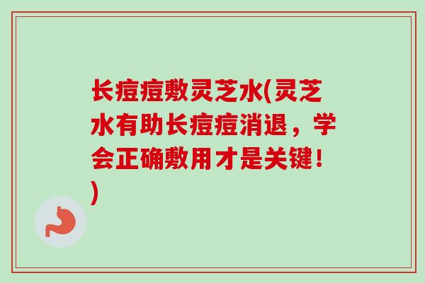 长痘痘敷灵芝水(灵芝水有助长痘痘消退,学会正确敷用才是关键!)-第1张图片-卓越灵芝孢子粉 长痘痘敷灵芝水(灵芝水有助长痘痘消退,学会正确敷用才是关键!)-第1张图片-卓越灵芝孢子粉