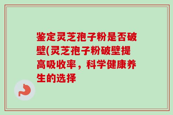 鉴定灵芝孢子粉是否破壁(灵芝孢子粉破壁提高吸收率,科学健康养生的选择-第1张图片-卓越灵芝孢子粉 鉴定灵芝孢子粉是否破壁(灵芝孢子粉破壁提高吸收率,科学健康养生的选择-第1张图片-卓越灵芝孢子粉