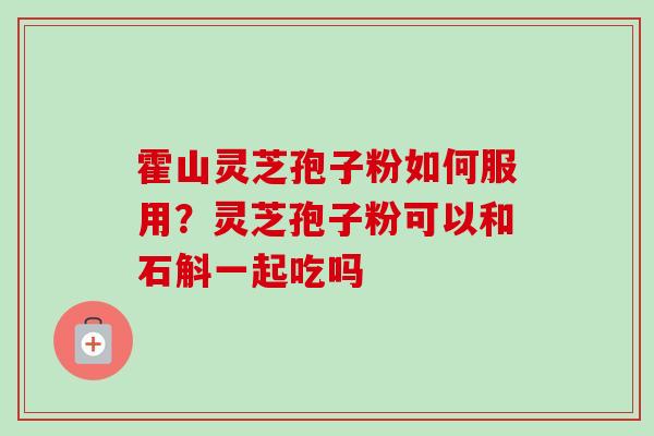 霍山灵芝孢子粉如何服用？灵芝孢子粉可以和石斛一起吃吗-第1张图片-卓越灵芝孢子粉