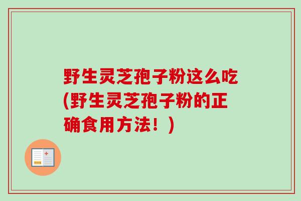 野生灵芝孢子粉这么吃(野生灵芝孢子粉的正确食用方法!)-第1张图片-卓越灵芝孢子粉 野生灵芝孢子粉这么吃(野生灵芝孢子粉的正确食用方法!)-第1张图片-卓越灵芝孢子粉