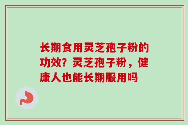长期食用灵芝孢子粉的功效?灵芝孢子粉,健康人也能长期服用吗-第1张图片-卓越灵芝孢子粉 长期食用灵芝孢子粉的功效?灵芝孢子粉,健康人也能长期服用吗-第1张图片-卓越灵芝孢子粉