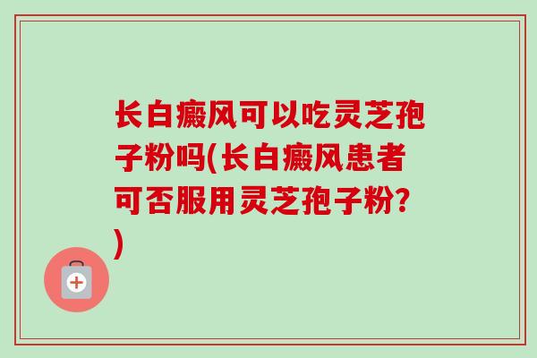 长白癜风可以吃灵芝孢子粉吗(长白癜风患者可否服用灵芝孢子粉?)-第1张图片-卓越灵芝孢子粉 长白癜风可以吃灵芝孢子粉吗(长白癜风患者可否服用灵芝孢子粉?)-第1张图片-卓越灵芝孢子粉
