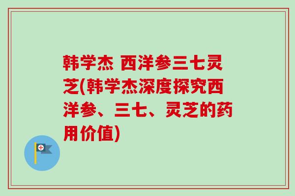 韩学杰 西洋参三七灵芝(韩学杰深度探究西洋参、三七、灵芝的药用价值)-第1张图片-卓越灵芝孢子粉 韩学杰 西洋参三七灵芝(韩学杰深度探究西洋参、三七、灵芝的药用价值)-第1张图片-卓越灵芝孢子粉