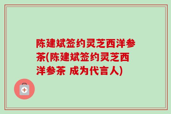 陈建斌签约灵芝西洋参茶(陈建斌签约灵芝西洋参茶 成为代言人)-第1张图片-卓越灵芝孢子粉 陈建斌签约灵芝西洋参茶(陈建斌签约灵芝西洋参茶 成为代言人)-第1张图片-卓越灵芝孢子粉