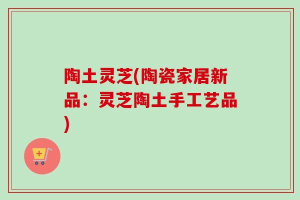 陶土灵芝(陶瓷家居新品:灵芝陶土手工艺品)-第1张图片-卓越灵芝孢子粉 陶土灵芝(陶瓷家居新品:灵芝陶土手工艺品)-第1张图片-卓越灵芝孢子粉