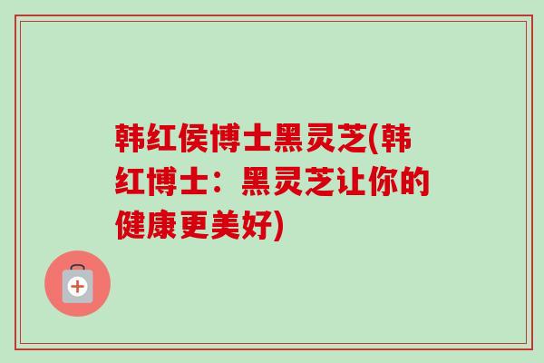 韩红侯博士黑灵芝(韩红博士:黑灵芝让你的健康更美好)-第1张图片-卓越灵芝孢子粉 韩红侯博士黑灵芝(韩红博士:黑灵芝让你的健康更美好)-第1张图片-卓越灵芝孢子粉