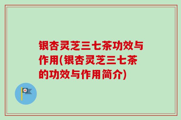 银杏灵芝三七茶功效与作用(银杏灵芝三七茶的功效与作用简介)-第1张图片-卓越灵芝孢子粉 银杏灵芝三七茶功效与作用(银杏灵芝三七茶的功效与作用简介)-第1张图片-卓越灵芝孢子粉