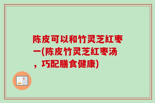 陈皮可以和竹灵芝红枣一(陈皮竹灵芝红枣汤,巧配膳食健康)-第1张图片-卓越灵芝孢子粉 陈皮可以和竹灵芝红枣一(陈皮竹灵芝红枣汤,巧配膳食健康)-第1张图片-卓越灵芝孢子粉