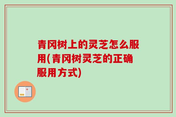 青冈树上的灵芝怎么服用(青冈树灵芝的正确服用方式)-第1张图片-卓越灵芝孢子粉 青冈树上的灵芝怎么服用(青冈树灵芝的正确服用方式)-第1张图片-卓越灵芝孢子粉