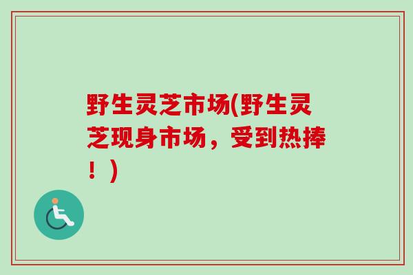 野生灵芝市场(野生灵芝现身市场,受到热捧!)-第1张图片-卓越灵芝孢子粉 野生灵芝市场(野生灵芝现身市场,受到热捧!)-第1张图片-卓越灵芝孢子粉