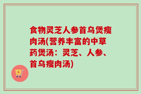 食物灵芝人参首乌煲瘦肉汤(营养丰富的中草药煲汤：灵芝、人参、首乌瘦肉汤)-第1张图片-卓越灵芝孢子粉