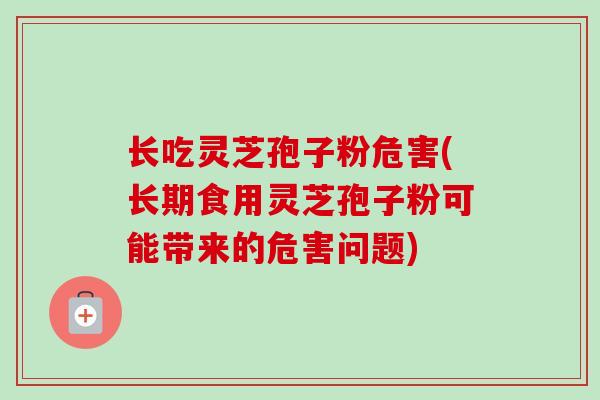 长吃灵芝孢子粉危害(长期食用灵芝孢子粉可能带来的危害问题)-第1张图片-卓越灵芝孢子粉 长吃灵芝孢子粉危害(长期食用灵芝孢子粉可能带来的危害问题)-第1张图片-卓越灵芝孢子粉