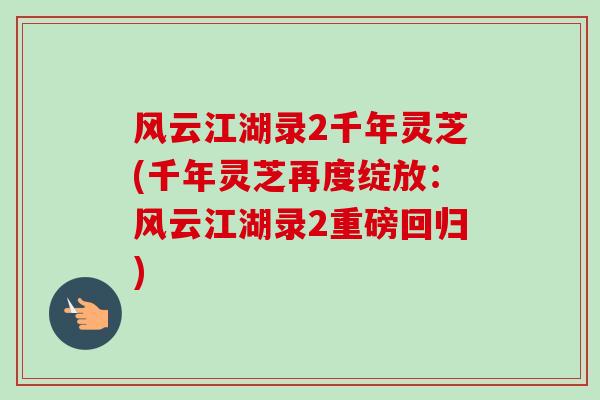 风云江湖录2千年灵芝(千年灵芝再度绽放:风云江湖录2重磅回归)-第1张图片-卓越灵芝孢子粉 风云江湖录2千年灵芝(千年灵芝再度绽放:风云江湖录2重磅回归)-第1张图片-卓越灵芝孢子粉