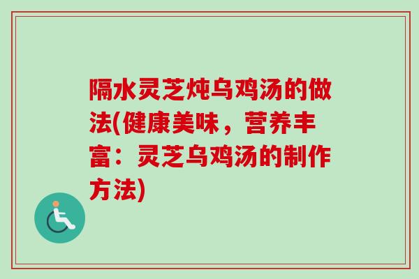 隔水灵芝炖乌鸡汤的做法(健康美味,营养丰富:灵芝乌鸡汤的制作方法)-第1张图片-卓越灵芝孢子粉 隔水灵芝炖乌鸡汤的做法(健康美味,营养丰富:灵芝乌鸡汤的制作方法)-第1张图片-卓越灵芝孢子粉