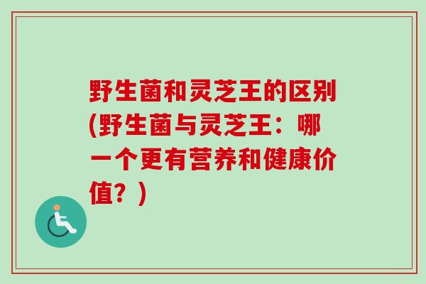 野生菌和灵芝王的区别(野生菌与灵芝王:哪一个更有营养和健康价值?)-第1张图片-卓越灵芝孢子粉 野生菌和灵芝王的区别(野生菌与灵芝王:哪一个更有营养和健康价值?)-第1张图片-卓越灵芝孢子粉