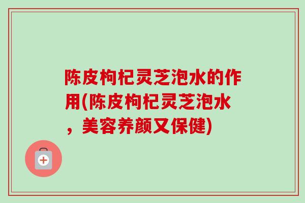 陈皮枸杞灵芝泡水的作用(陈皮枸杞灵芝泡水,美容养颜又保健)-第1张图片-卓越灵芝孢子粉 陈皮枸杞灵芝泡水的作用(陈皮枸杞灵芝泡水,美容养颜又保健)-第1张图片-卓越灵芝孢子粉