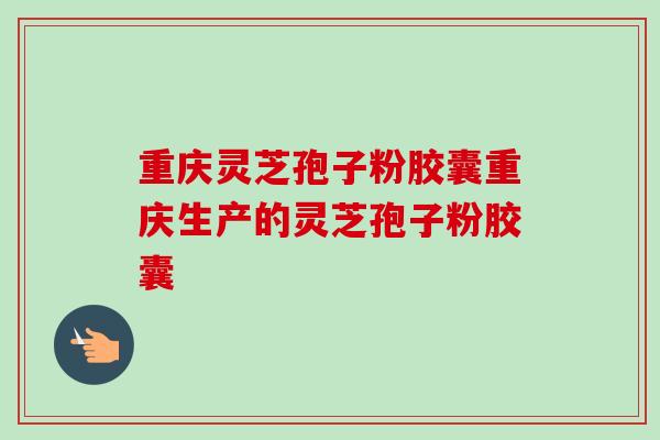 重庆灵芝孢子粉胶囊重庆生产的灵芝孢子粉胶囊-第1张图片-卓越灵芝孢子粉 重庆灵芝孢子粉胶囊重庆生产的灵芝孢子粉胶囊-第1张图片-卓越灵芝孢子粉
