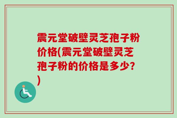 震元堂破壁灵芝孢子粉价格(震元堂破壁灵芝孢子粉的价格是多少?)-第1张图片-卓越灵芝孢子粉 震元堂破壁灵芝孢子粉价格(震元堂破壁灵芝孢子粉的价格是多少?)-第1张图片-卓越灵芝孢子粉